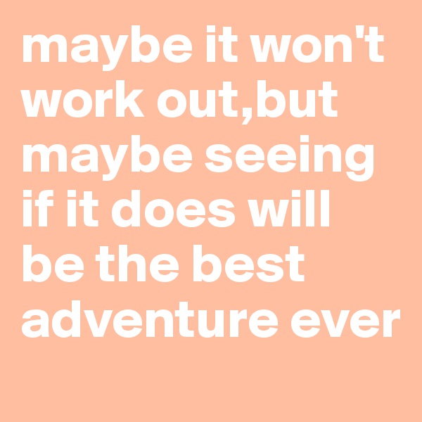 maybe it won't work out,but maybe seeing if it does will be the best adventure ever 