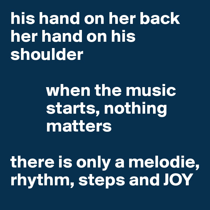 his hand on her back
her hand on his shoulder 

          when the music 
          starts, nothing 
          matters

there is only a melodie, rhythm, steps and JOY