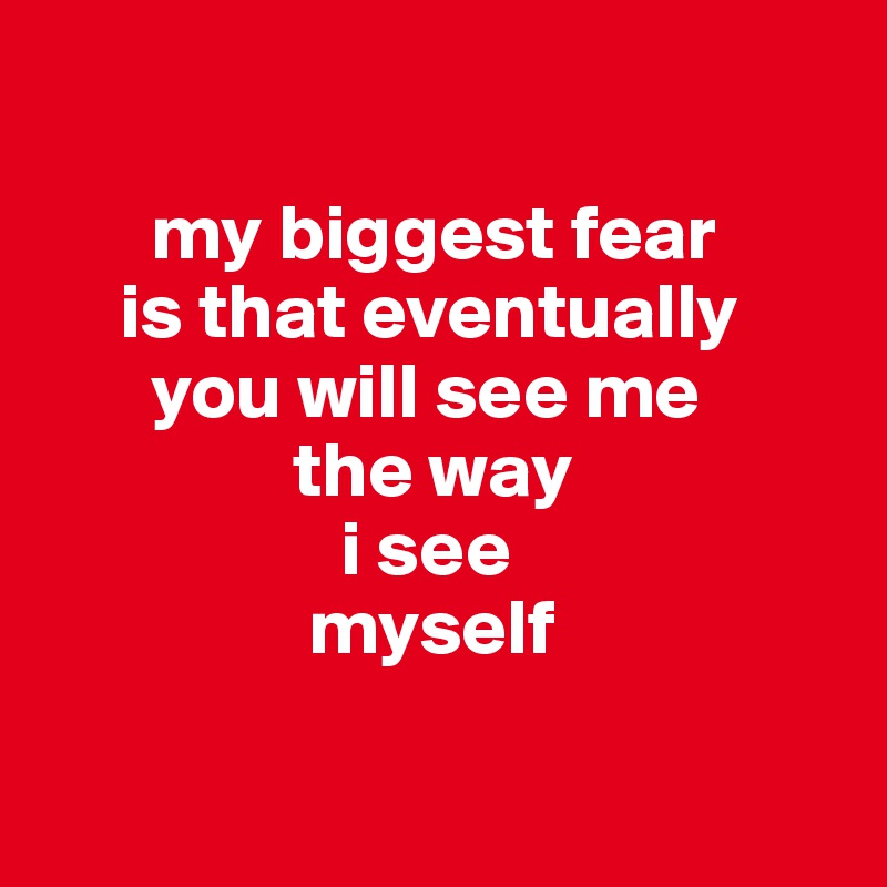 

       my biggest fear
     is that eventually
       you will see me
                the way
                   i see
                 myself

