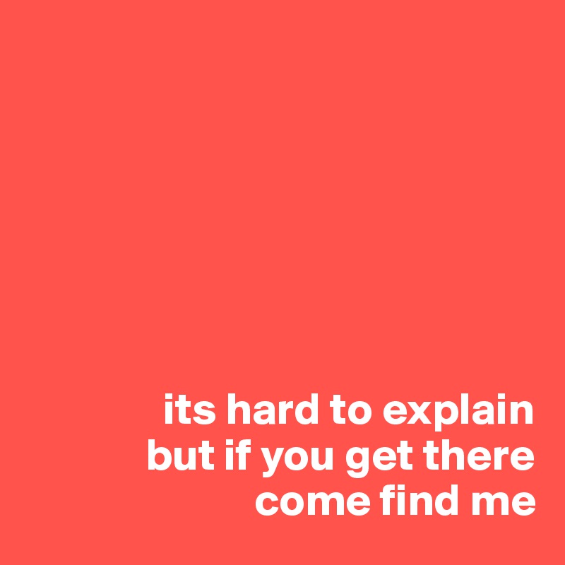 


               




               its hard to explain
             but if you get there
                         come find me