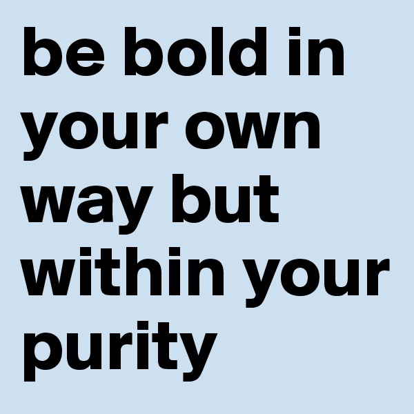be bold in your own way but within your purity