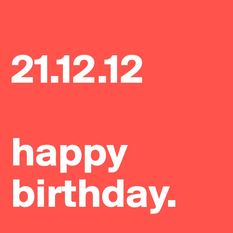 
21.12.12

happy birthday. 