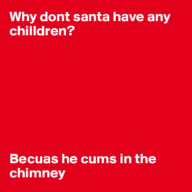 Why dont santa have any chilldren?








Becuas he cums in the chimney