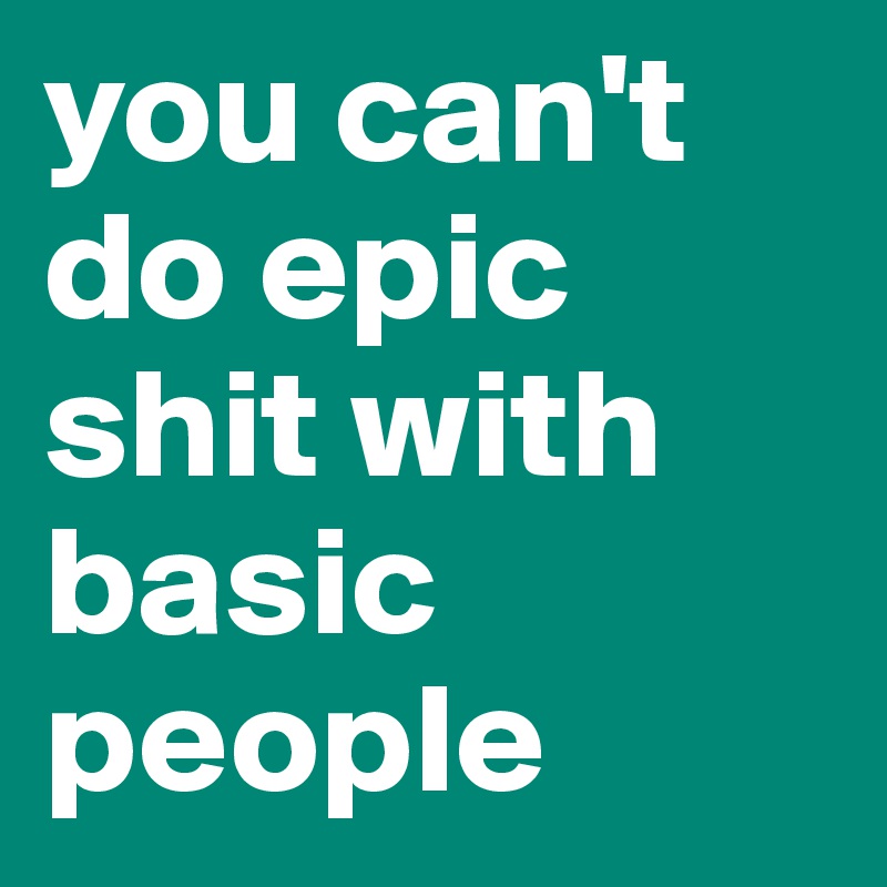 you can't do epic shit with basic people