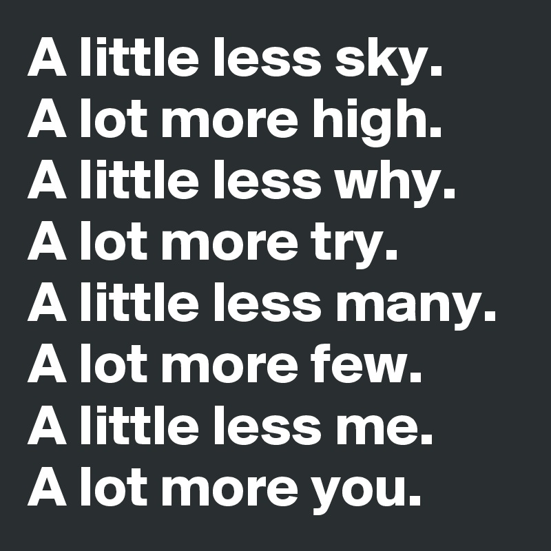 A little less sky. 
A lot more high. 
A little less why. 
A lot more try. 
A little less many. 
A lot more few. 
A little less me. 
A lot more you.