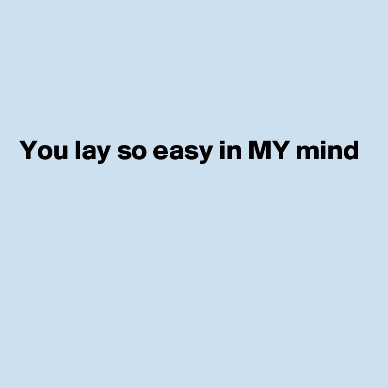 



You lay so easy in MY mind





