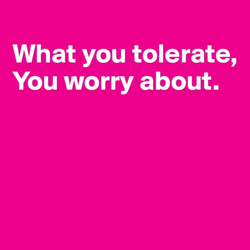
What you tolerate,
You worry about.




