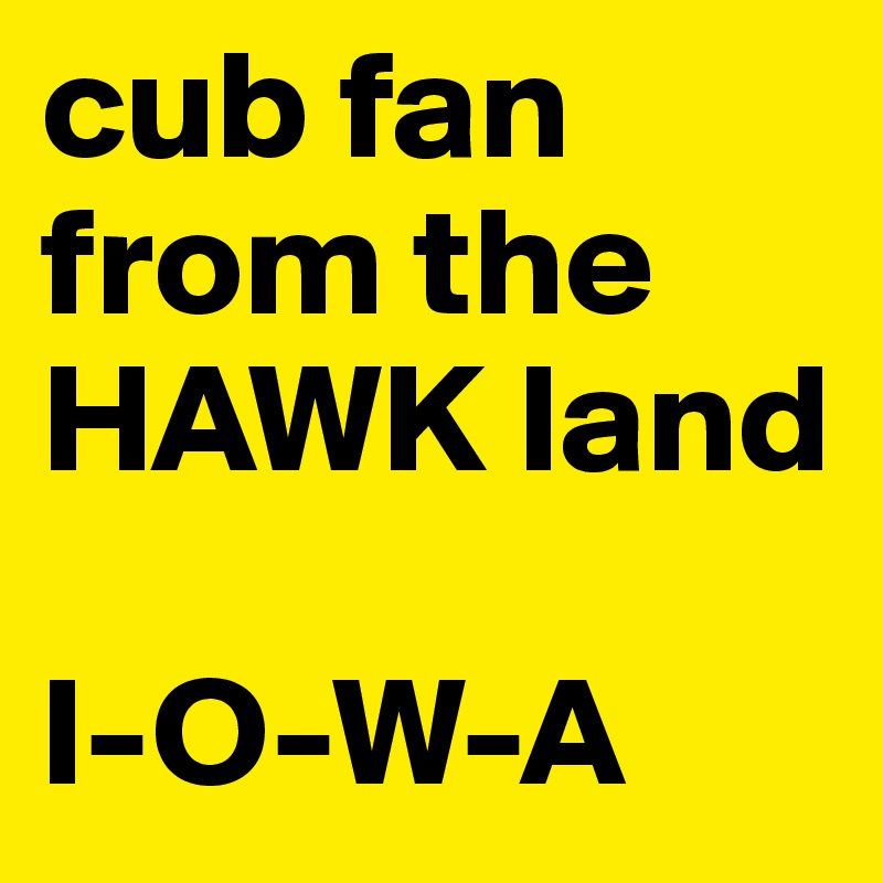 cub fan from the HAWK land 

I-O-W-A