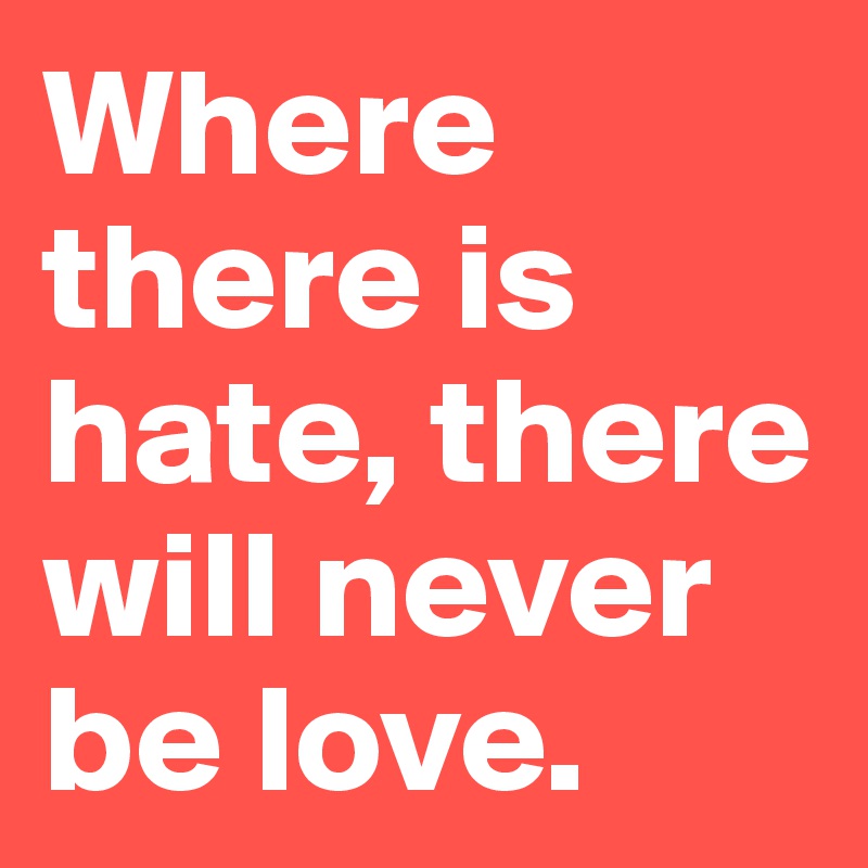 Where there is hate, there will never be love. 