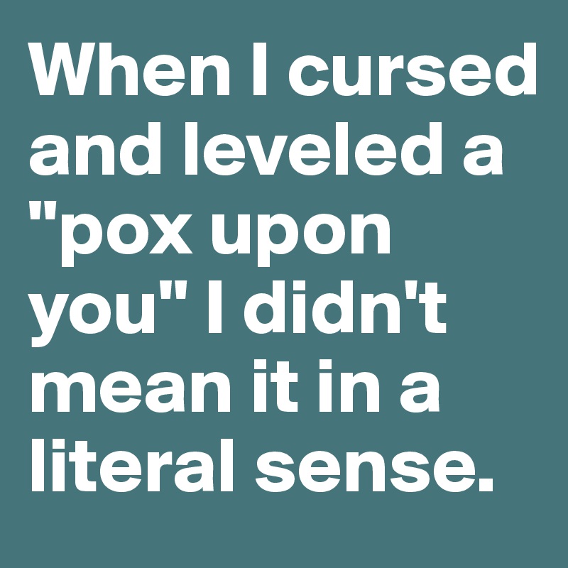 When I cursed and leveled a "pox upon you" I didn't mean it in a literal sense.