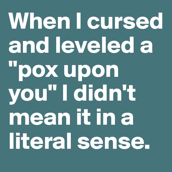 When I cursed and leveled a "pox upon you" I didn't mean it in a literal sense.