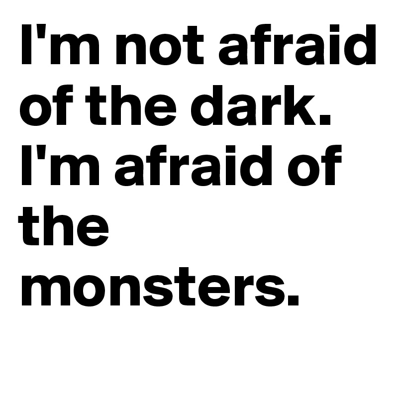 I'm not afraid of the dark. 
I'm afraid of the monsters. 