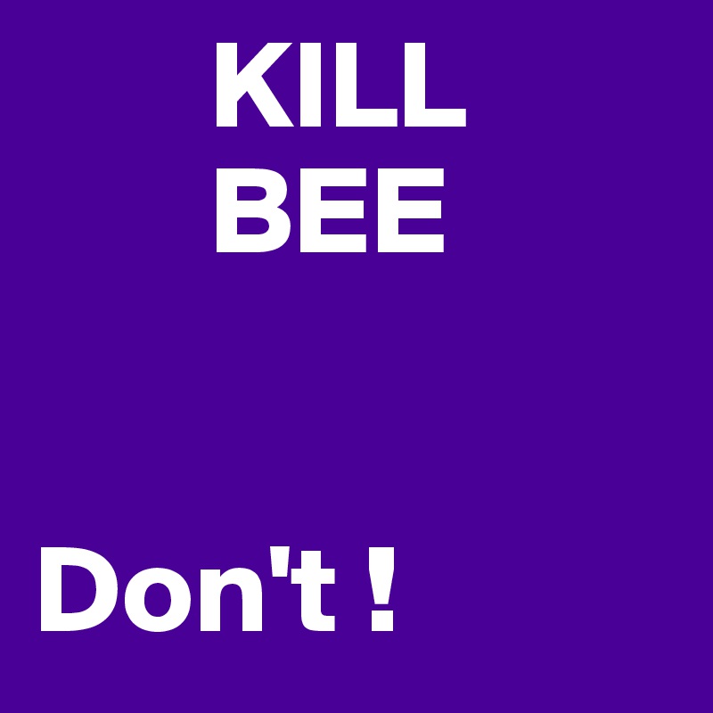        KILL
       BEE


Don't !