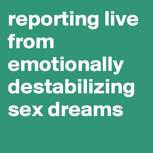 reporting live from emotionally destabilizing sex dreams