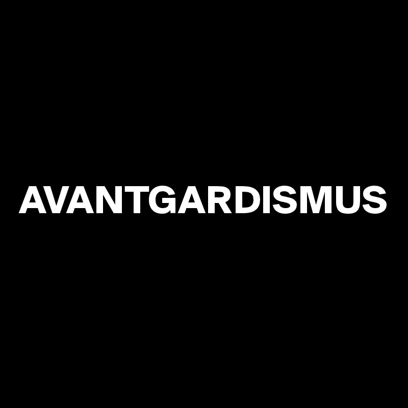 



AVANTGARDISMUS


