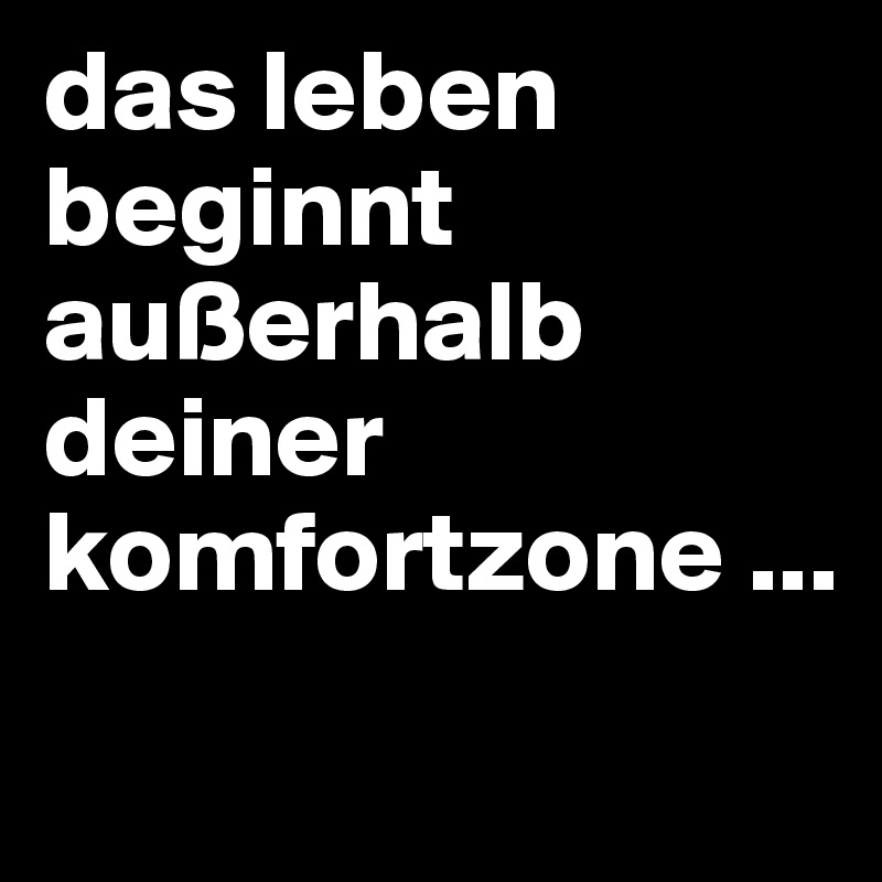 das leben beginnt außerhalb deiner komfortzone ... 
