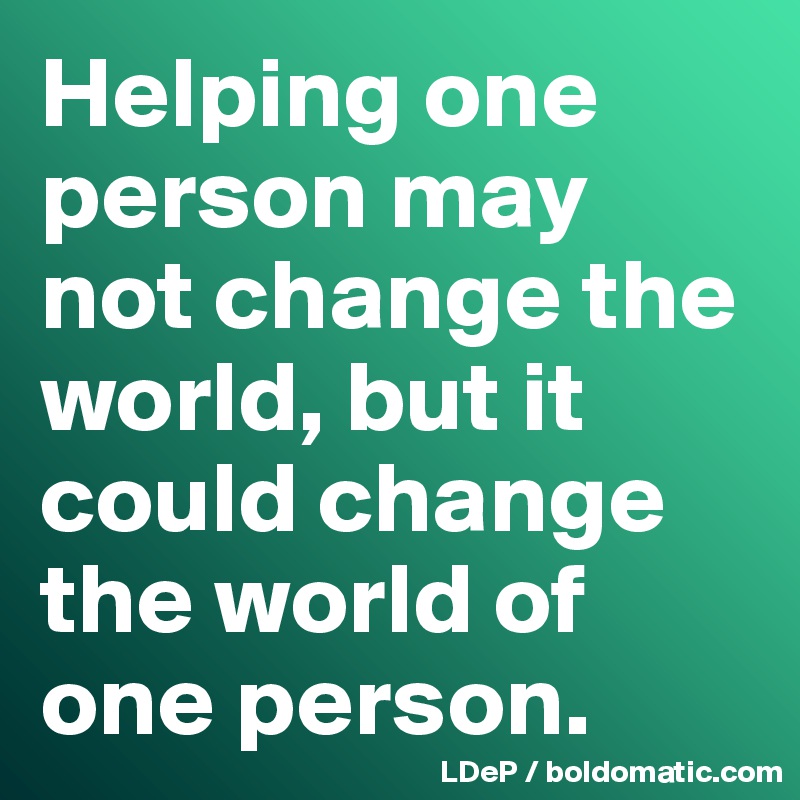 Helping one person may not change the world, but it could change the ...