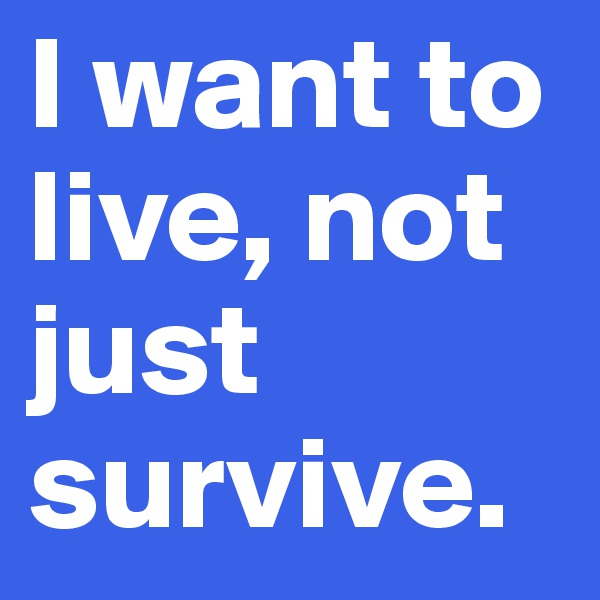 I want to live, not just survive. 