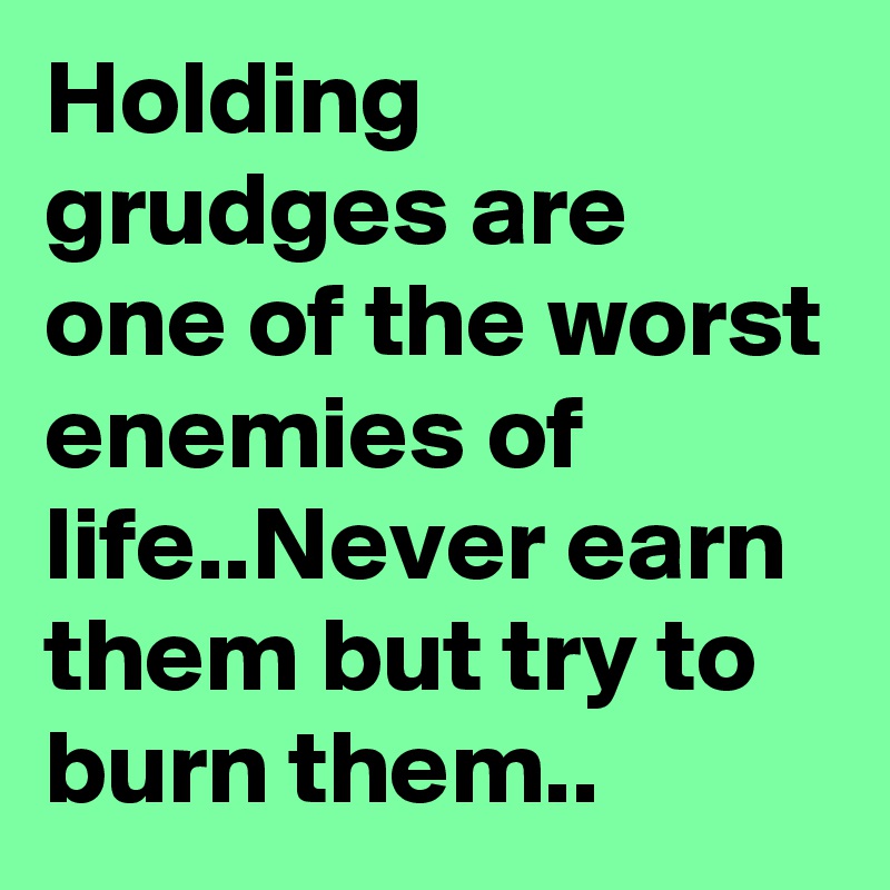 Holding grudges are one of the worst enemies of life..Never earn them but try to burn them..