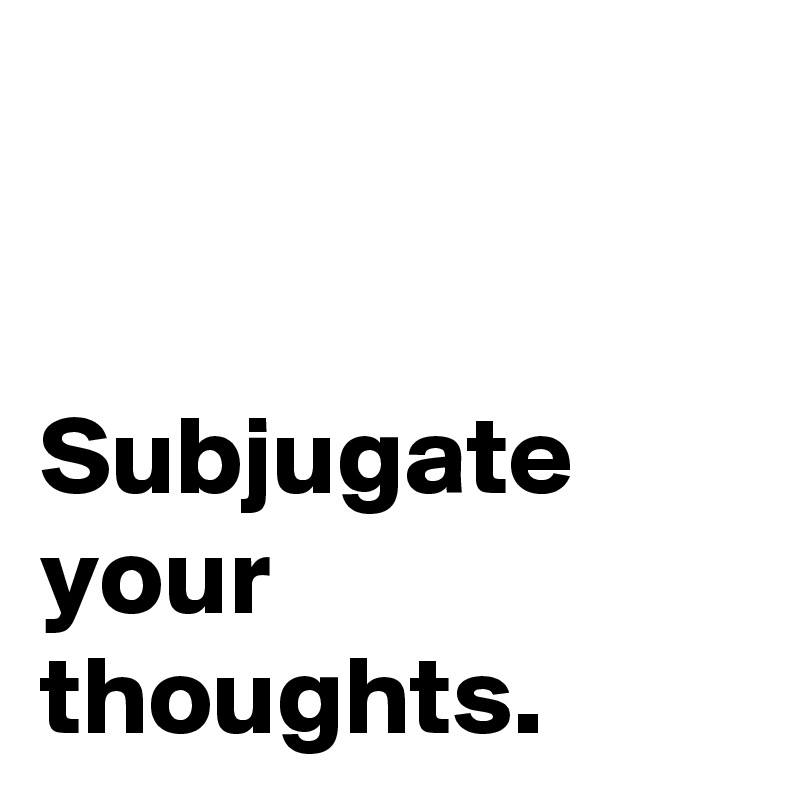 subjugate-your-thoughts-post-by-amaron-on-boldomatic