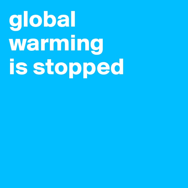 global 
warming 
is stopped



