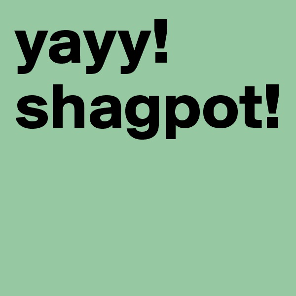 yayy! shagpot!

