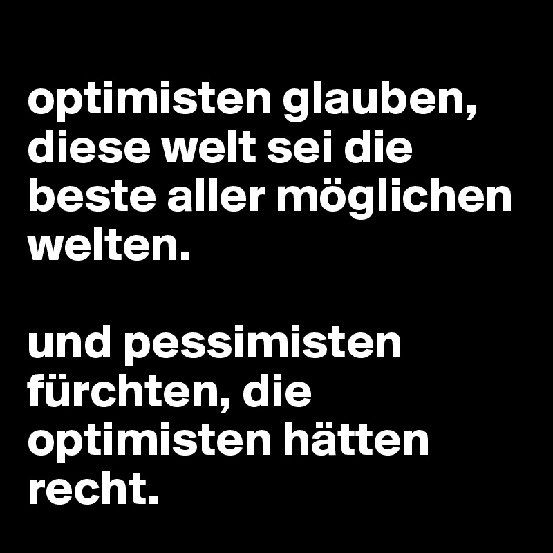 
optimisten glauben,
diese welt sei die beste aller möglichen welten.

und pessimisten fürchten, die optimisten hätten recht.