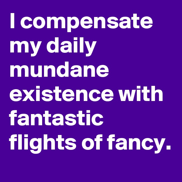 I compensate my daily mundane existence with fantastic flights of fancy. 