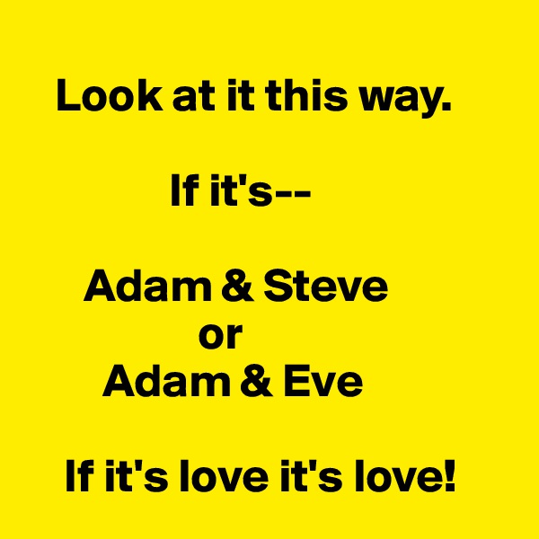 
   Look at it this way. 

               If it's--
      
      Adam & Steve
                  or
        Adam & Eve

    If it's love it's love!