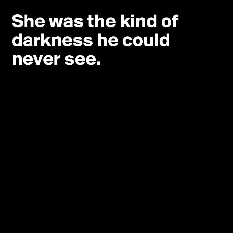 She was the kind of darkness he could never see.







