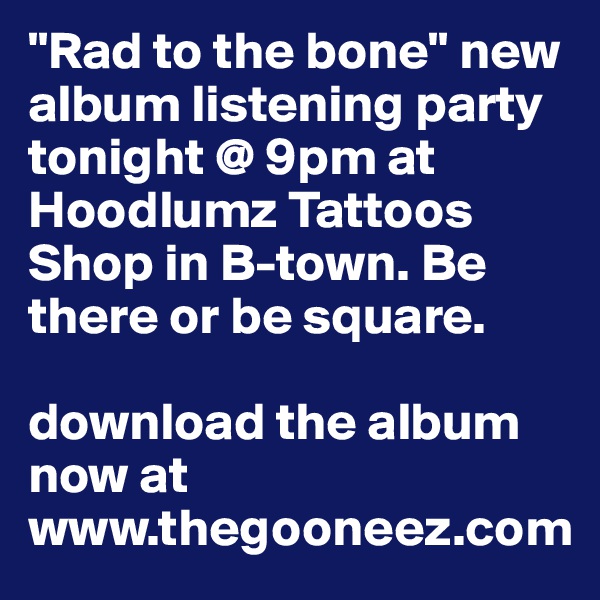 "Rad to the bone" new album listening party tonight @ 9pm at Hoodlumz Tattoos Shop in B-town. Be there or be square. 

download the album now at www.thegooneez.com