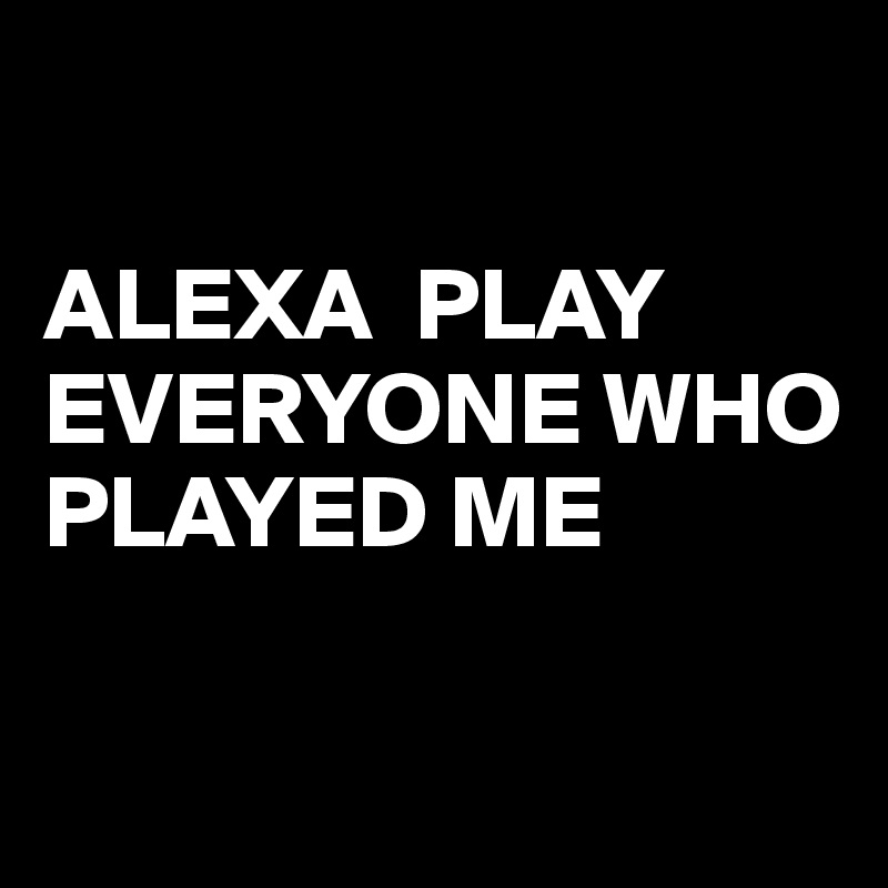

ALEXA  PLAY EVERYONE WHO PLAYED ME

