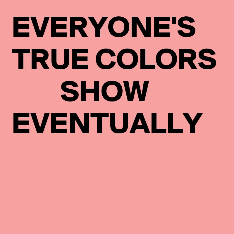 EVERYONE'S TRUE COLORS         SHOW EVENTUALLY

