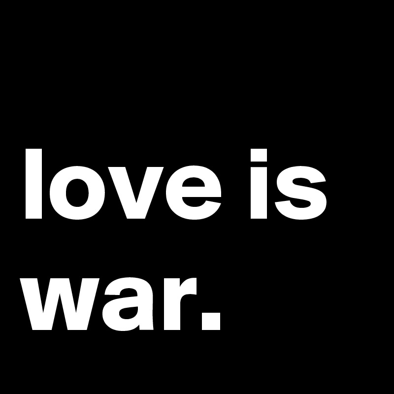 
love is war.