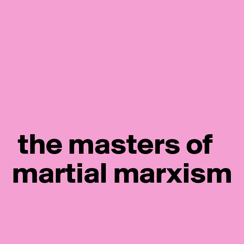 



 the masters of martial marxism
