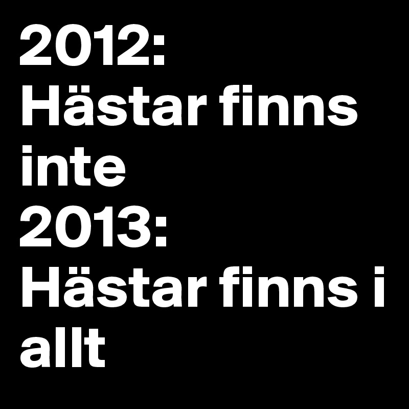 2012:
Hästar finns inte
2013: 
Hästar finns i allt