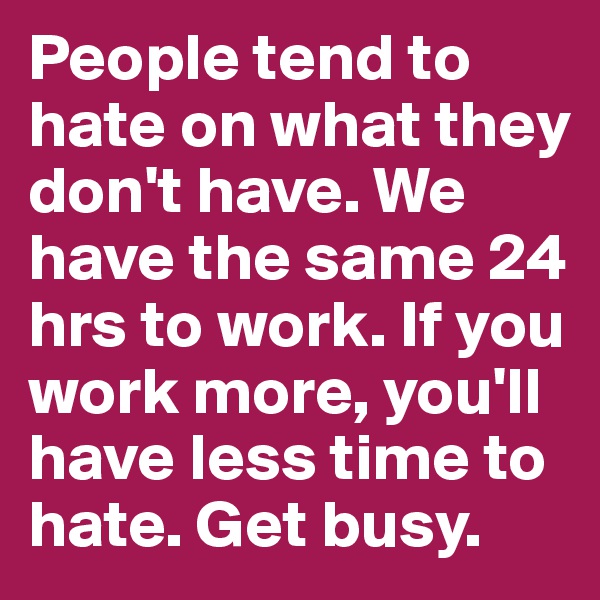 People tend to hate on what they don't have. We have the same 24 hrs to work. If you work more, you'll have less time to hate. Get busy. 
