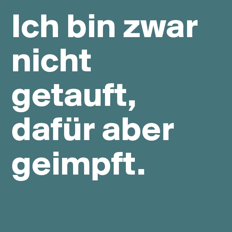 Ich bin zwar nicht getauft, dafür aber geimpft.
