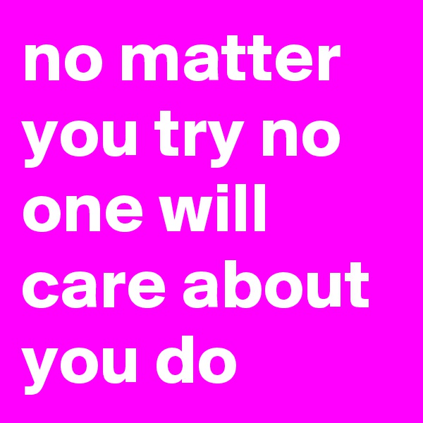 no matter you try no one will care about you do 
