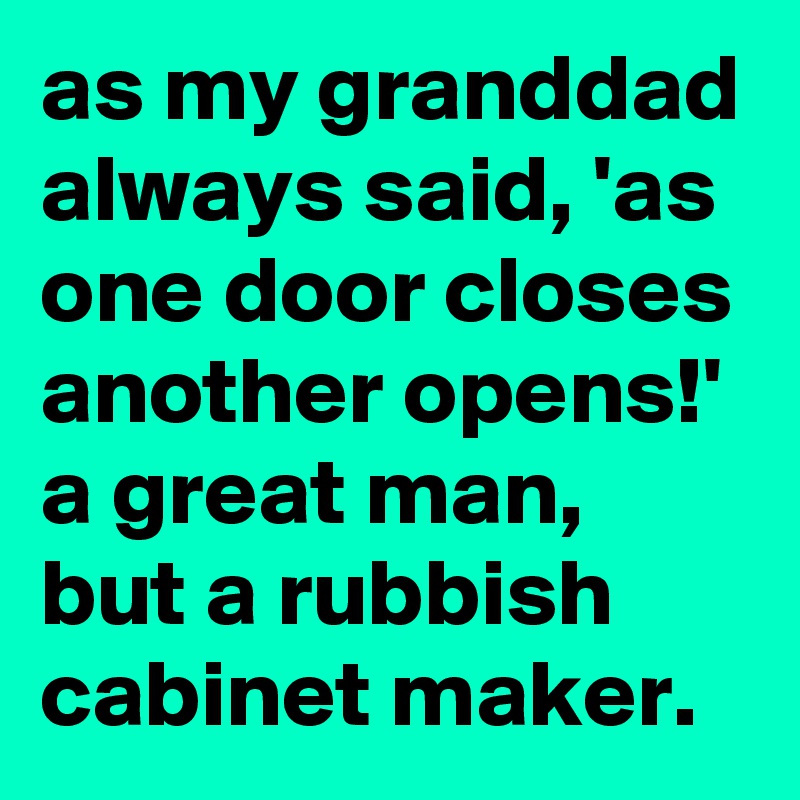 as my granddad always said, 'as one door closes another opens!'
a great man, but a rubbish cabinet maker.