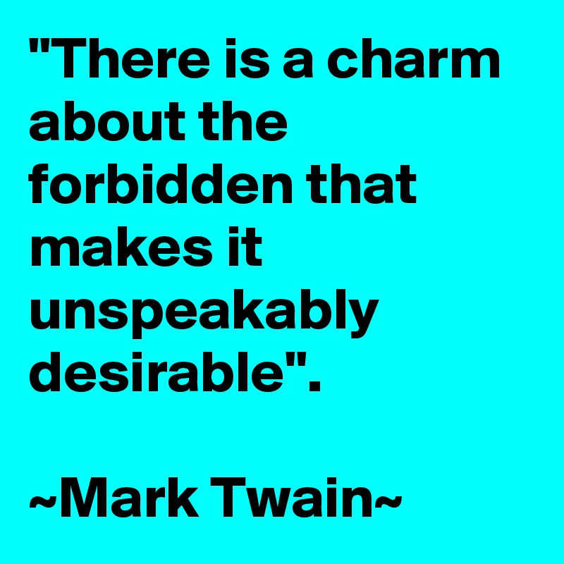 "There is a charm about the forbidden that makes it unspeakably desirable". 

~Mark Twain~