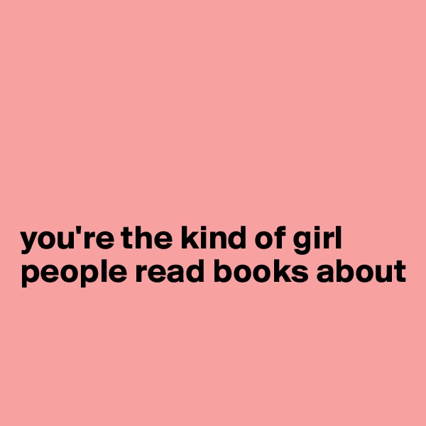 





you're the kind of girl people read books about 


