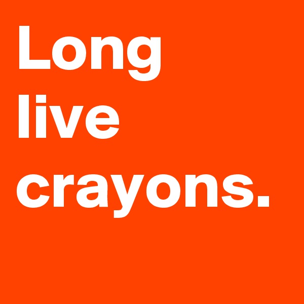 Long live
crayons.