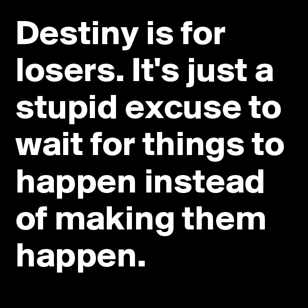 Destiny is for losers. It's just a stupid excuse to wait for things to happen instead of making them happen.
