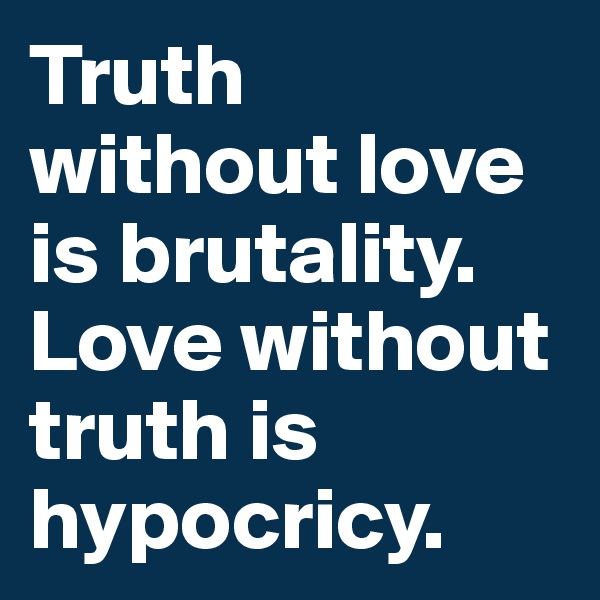 Truth without love is brutality.
Love without truth is hypocricy. 