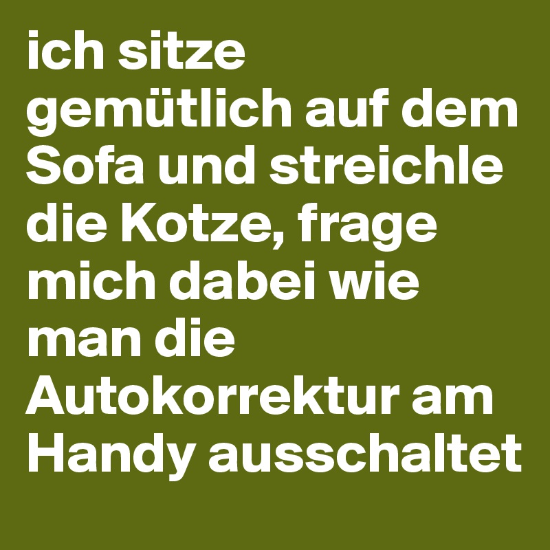 ich sitze gemütlich auf dem Sofa und streichle die Kotze, frage mich dabei wie man die Autokorrektur am Handy ausschaltet