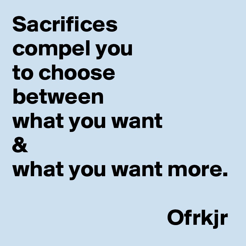 Sacrifices 
compel you 
to choose  
between 
what you want 
& 
what you want more.
                           
                                  Ofrkjr