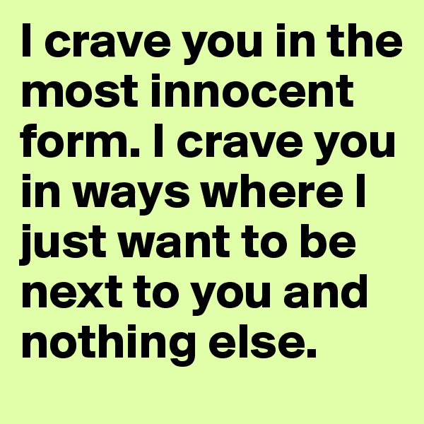 I crave you in the most innocent form. I crave you in ways where I just want to be next to you and nothing else. 