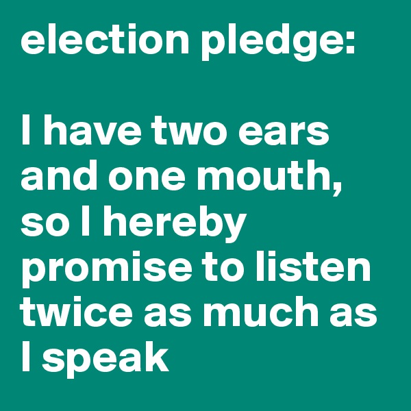 election pledge:

I have two ears and one mouth, so I hereby promise to listen twice as much as I speak
