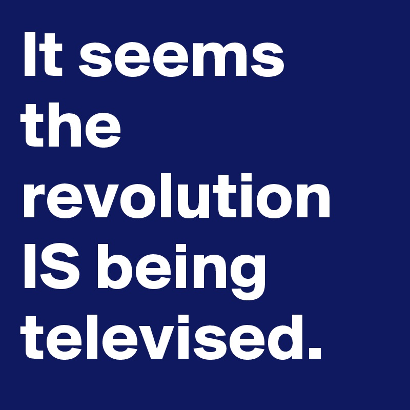 It seems the revolution IS being televised.
